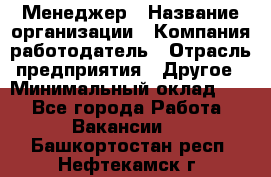 Менеджер › Название организации ­ Компания-работодатель › Отрасль предприятия ­ Другое › Минимальный оклад ­ 1 - Все города Работа » Вакансии   . Башкортостан респ.,Нефтекамск г.